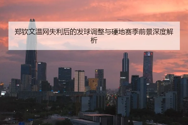 郑钦文温网失利后的发球调整与硬地赛季前景深度解析