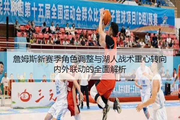 詹姆斯新赛季角色调整与湖人战术重心转向内外联动的全面解析