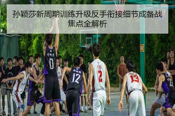 孙颖莎新周期训练升级反手衔接细节成备战焦点全解析