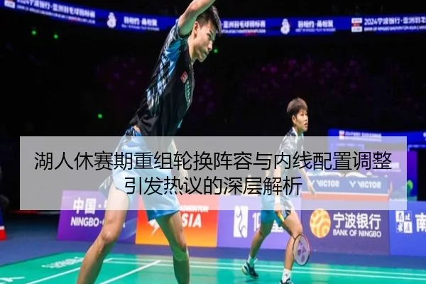 湖人休赛期重组轮换阵容与内线配置调整引发热议的深层解析